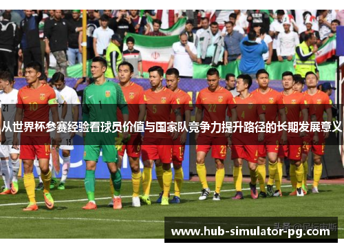 从世界杯参赛经验看球员价值与国家队竞争力提升路径的长期发展意义