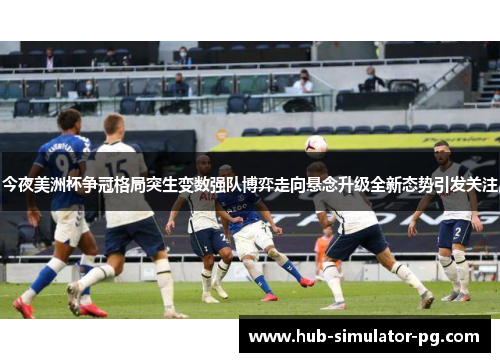 今夜美洲杯争冠格局突生变数强队博弈走向悬念升级全新态势引发关注
