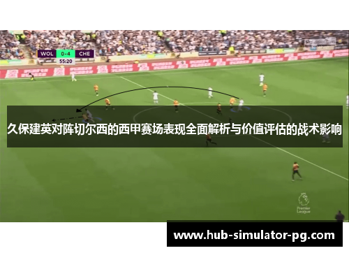 久保建英对阵切尔西的西甲赛场表现全面解析与价值评估的战术影响