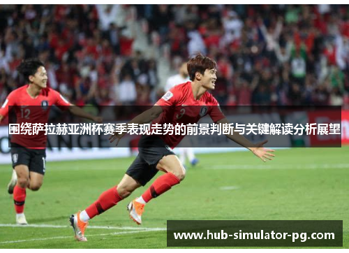 围绕萨拉赫亚洲杯赛季表现走势的前景判断与关键解读分析展望