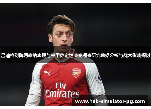吕迪格对阵阿森纳表现与意甲稳定性演变观察研究数据分析与战术影响探讨
