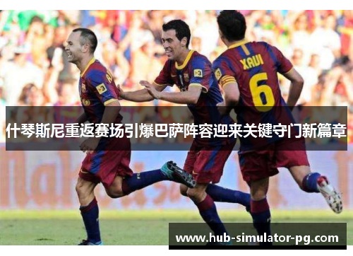 什琴斯尼重返赛场引爆巴萨阵容迎来关键守门新篇章