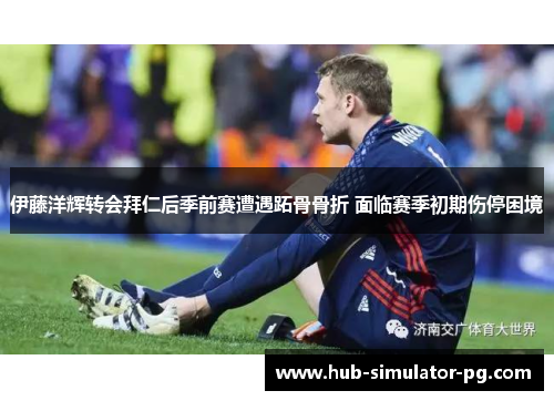 伊藤洋辉转会拜仁后季前赛遭遇跖骨骨折 面临赛季初期伤停困境