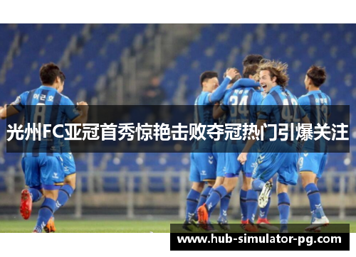 光州FC亚冠首秀惊艳击败夺冠热门引爆关注