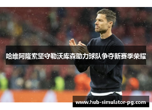 哈维阿隆索坚守勒沃库森助力球队争夺新赛季荣耀