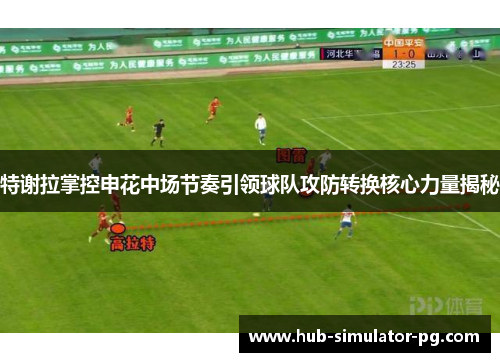 特谢拉掌控申花中场节奏引领球队攻防转换核心力量揭秘