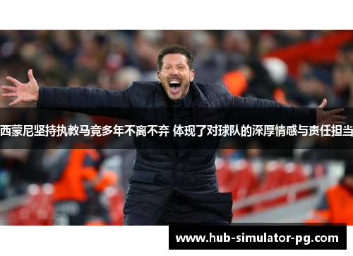西蒙尼坚持执教马竞多年不离不弃 体现了对球队的深厚情感与责任担当